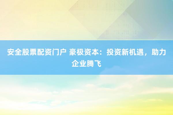 安全股票配资门户 豪极资本：投资新机遇，助力企业腾飞