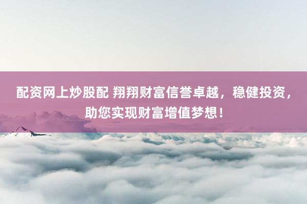 配资网上炒股配 翔翔财富信誉卓越，稳健投资，助您实现财富增值梦想！
