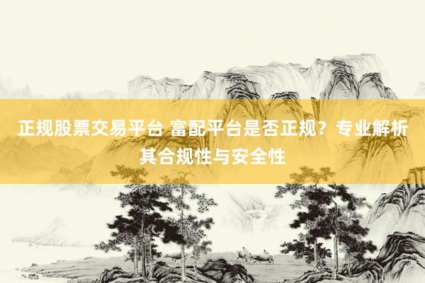 正规股票交易平台 富配平台是否正规？专业解析其合规性与安全性