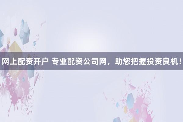 网上配资开户 专业配资公司网，助您把握投资良机！