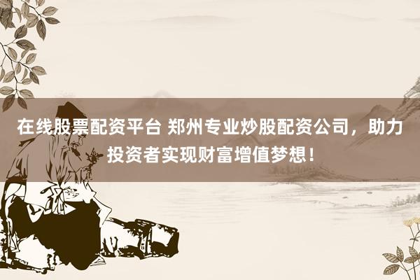 在线股票配资平台 郑州专业炒股配资公司，助力投资者实现财富增值梦想！