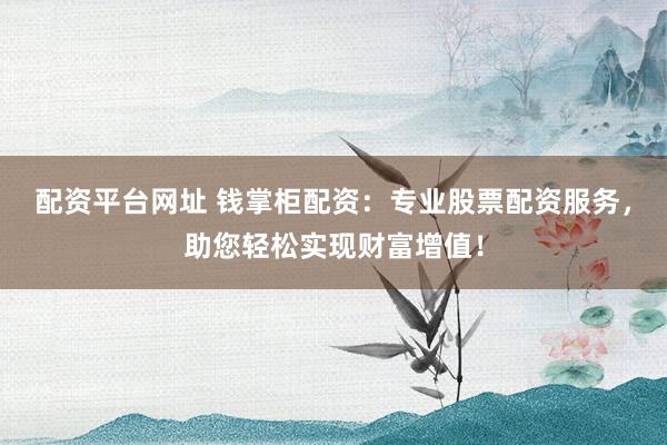 配资平台网址 钱掌柜配资：专业股票配资服务，助您轻松实现财富增值！