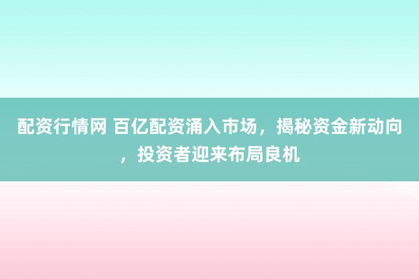 配资行情网 百亿配资涌入市场，揭秘资金新动向，投资者迎来布局良机