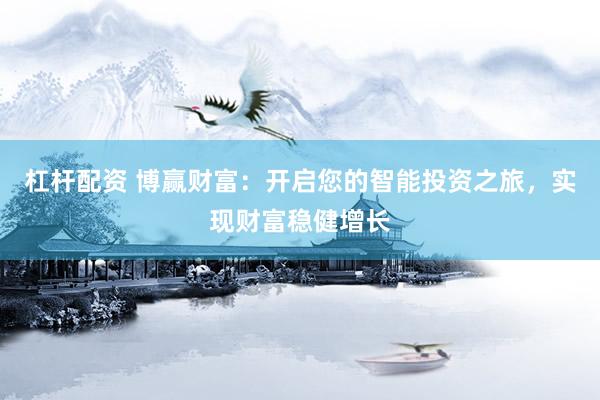 杠杆配资 博赢财富：开启您的智能投资之旅，实现财富稳健增长