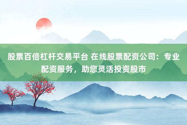 股票百倍杠杆交易平台 在线股票配资公司：专业配资服务，助您灵活投资股市