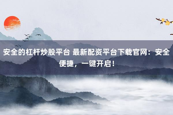 安全的杠杆炒股平台 最新配资平台下载官网：安全便捷，一键开启！