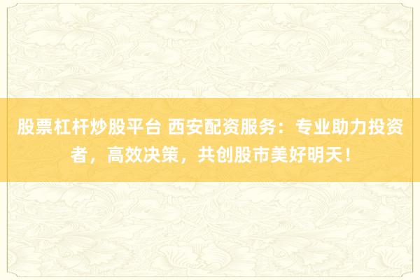 股票杠杆炒股平台 西安配资服务：专业助力投资者，高效决策，共创股市美好明天！