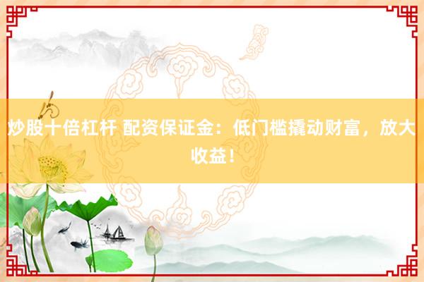 炒股十倍杠杆 配资保证金：低门槛撬动财富，放大收益！