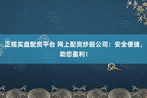 正规实盘配资平台 网上配资炒股公司：安全便捷，助您盈利！