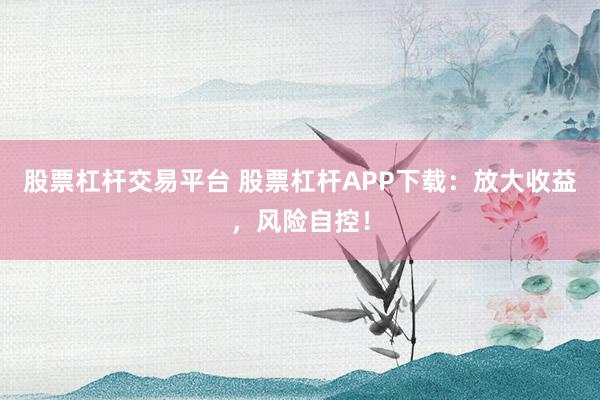 股票杠杆交易平台 股票杠杆APP下载：放大收益，风险自控！