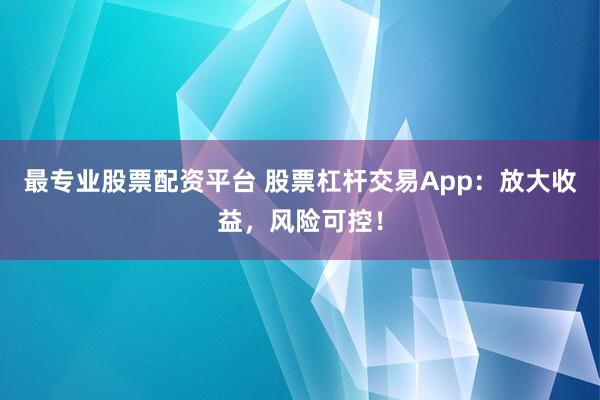 最专业股票配资平台 股票杠杆交易App：放大收益，风险可控！