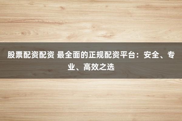 股票配资配资 最全面的正规配资平台：安全、专业、高效之选