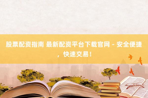 股票配资指南 最新配资平台下载官网 - 安全便捷，快速交易！