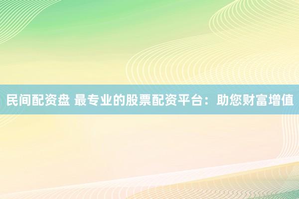 民间配资盘 最专业的股票配资平台：助您财富增值