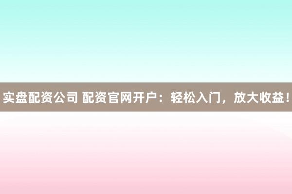 实盘配资公司 配资官网开户：轻松入门，放大收益！