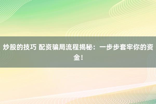 炒股的技巧 配资骗局流程揭秘：一步步套牢你的资金！