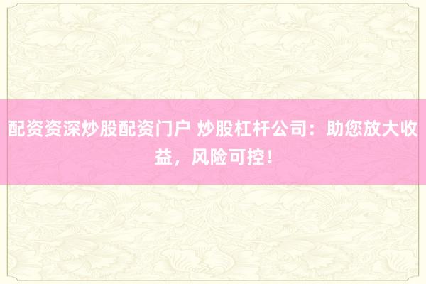 配资资深炒股配资门户 炒股杠杆公司：助您放大收益，风险可控！