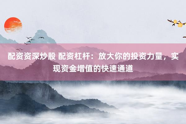 配资资深炒股 配资杠杆：放大你的投资力量，实现资金增值的快速通道