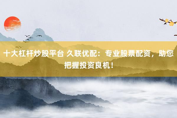 十大杠杆炒股平台 久联优配：专业股票配资，助您把握投资良机！