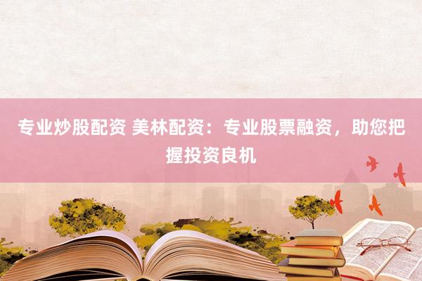 专业炒股配资 美林配资：专业股票融资，助您把握投资良机