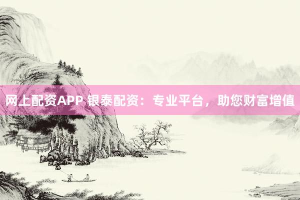 网上配资APP 银泰配资：专业平台，助您财富增值