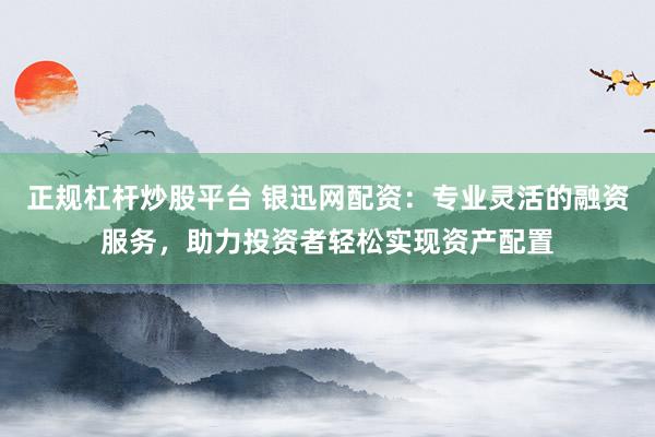 正规杠杆炒股平台 银迅网配资：专业灵活的融资服务，助力投资者轻松实现资产配置