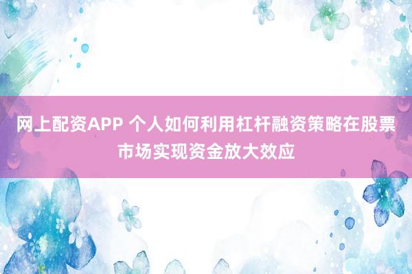 网上配资APP 个人如何利用杠杆融资策略在股票市场实现资金放大效应