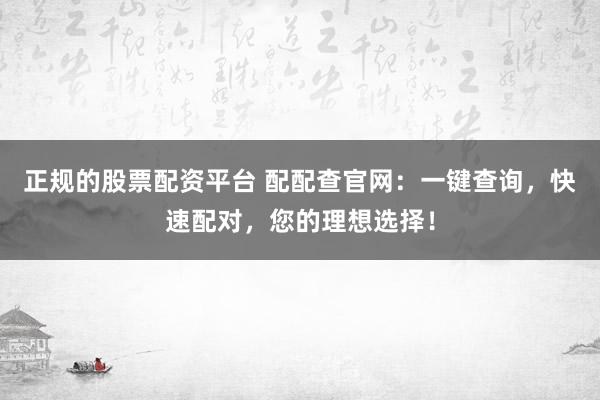 正规的股票配资平台 配配查官网：一键查询，快速配对，您的理想选择！
