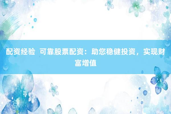 配资经验  可靠股票配资：助您稳健投资，实现财富增值
