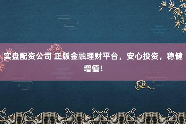 实盘配资公司 正版金融理财平台，安心投资，稳健增值！