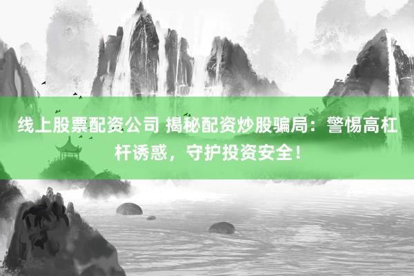 线上股票配资公司 揭秘配资炒股骗局：警惕高杠杆诱惑，守护投资安全！