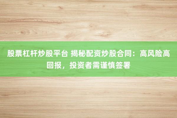 股票杠杆炒股平台 揭秘配资炒股合同：高风险高回报，投资者需谨慎签署