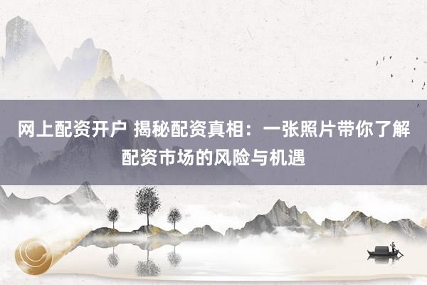 网上配资开户 揭秘配资真相：一张照片带你了解配资市场的风险与机遇