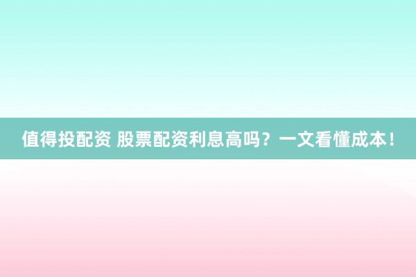 值得投配资 股票配资利息高吗？一文看懂成本！