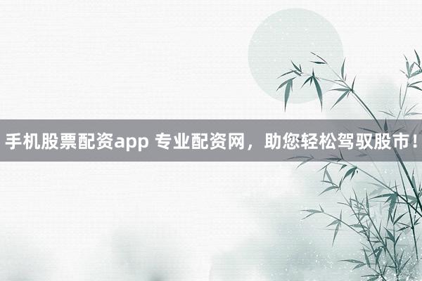 手机股票配资app 专业配资网，助您轻松驾驭股市！