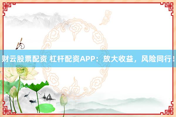 财云股票配资 杠杆配资APP：放大收益，风险同行！