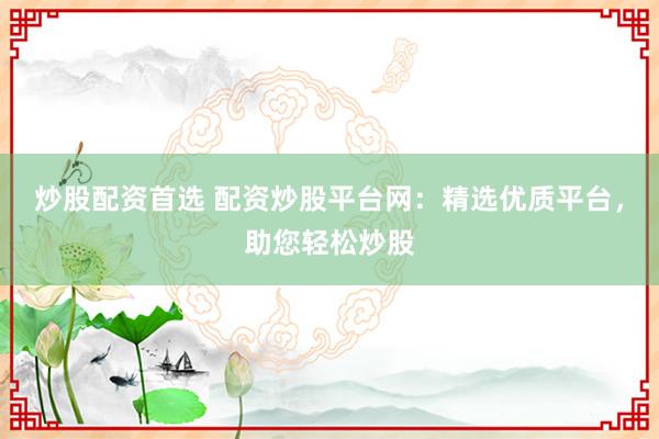 炒股配资首选 配资炒股平台网：精选优质平台，助您轻松炒股