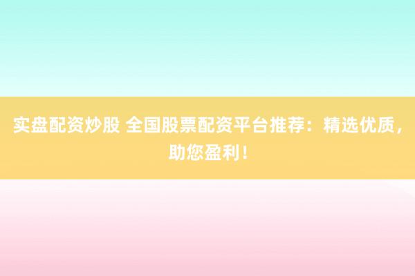 实盘配资炒股 全国股票配资平台推荐：精选优质，助您盈利！