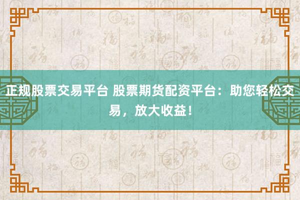 正规股票交易平台 股票期货配资平台：助您轻松交易，放大收益！