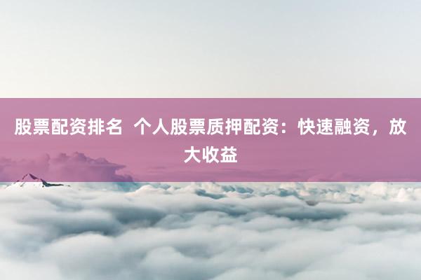 股票配资排名  个人股票质押配资：快速融资，放大收益