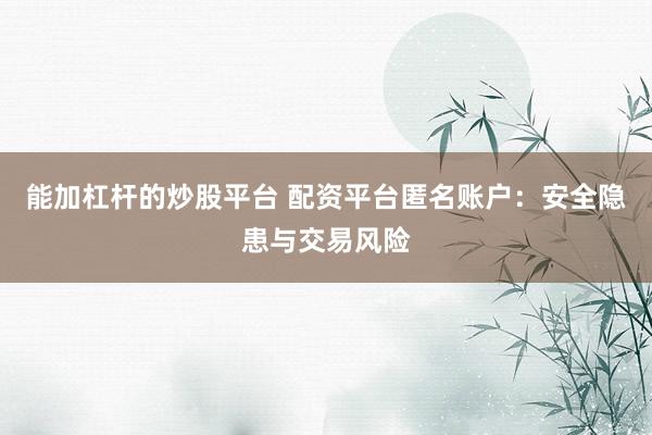 能加杠杆的炒股平台 配资平台匿名账户：安全隐患与交易风险