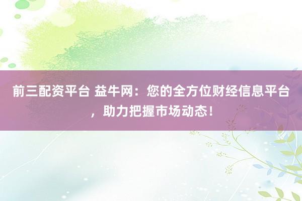 前三配资平台 益牛网：您的全方位财经信息平台，助力把握市场动态！