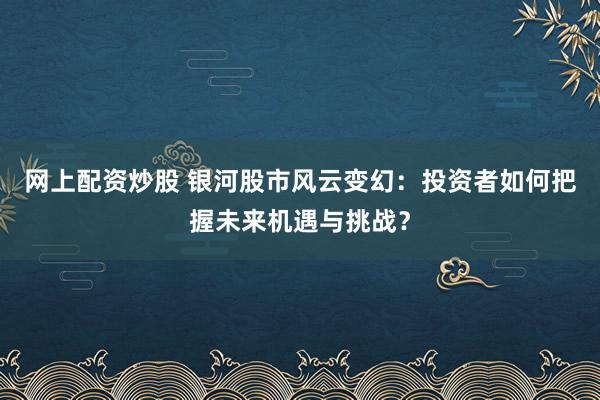网上配资炒股 银河股市风云变幻：投资者如何把握未来机遇与挑战？