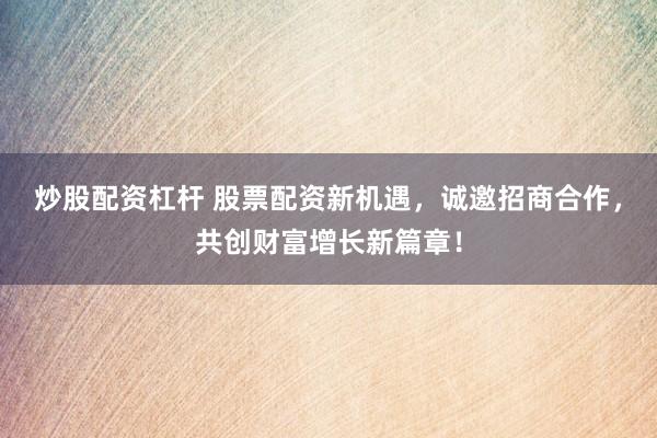 炒股配资杠杆 股票配资新机遇，诚邀招商合作，共创财富增长新篇章！