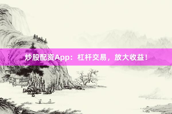 炒股配资App：杠杆交易，放大收益！