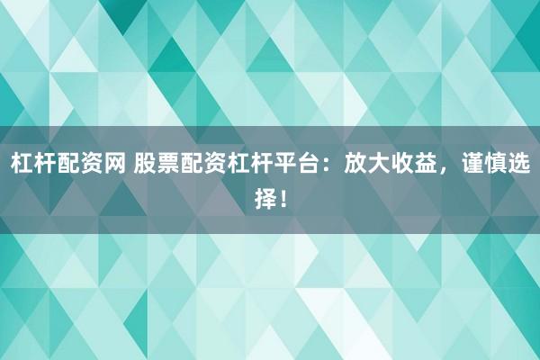 杠杆配资网 股票配资杠杆平台：放大收益，谨慎选择！