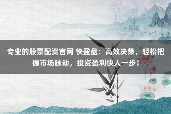 专业的股票配资官网 快盈盘：高效决策，轻松把握市场脉动，投资盈利快人一步！