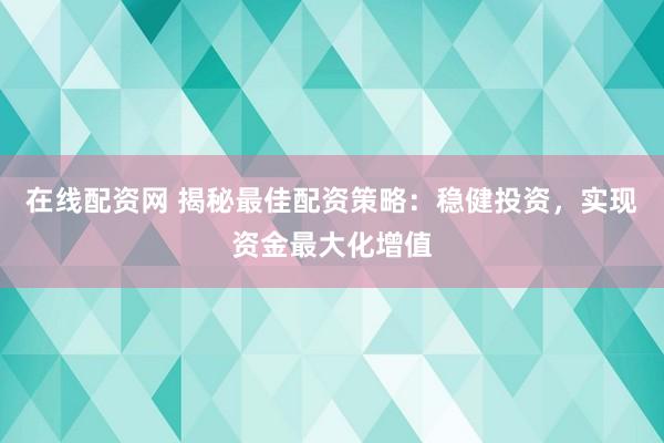 在线配资网 揭秘最佳配资策略：稳健投资，实现资金最大化增值