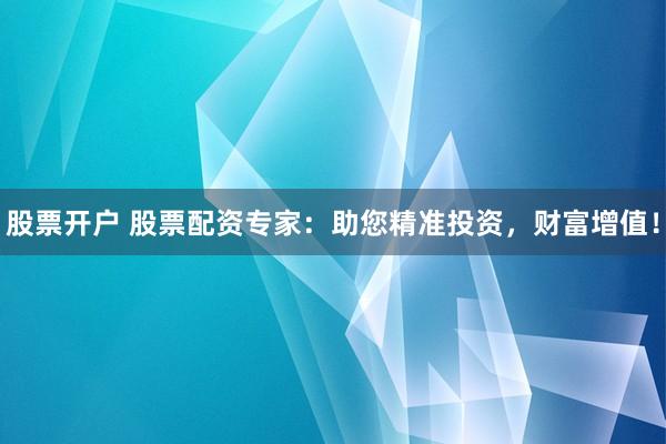 股票开户 股票配资专家：助您精准投资，财富增值！