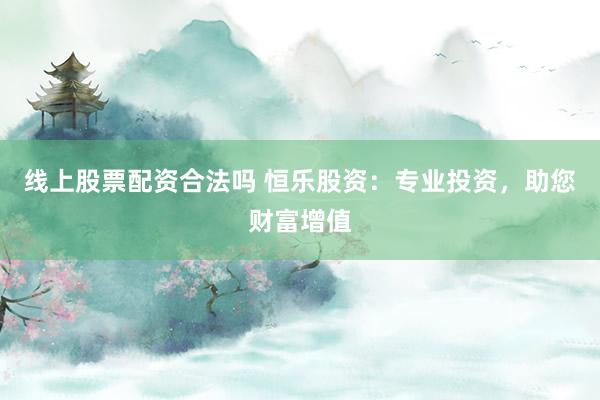 线上股票配资合法吗 恒乐股资：专业投资，助您财富增值